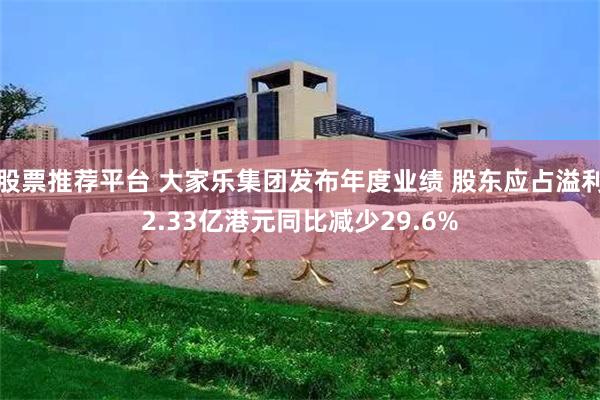 股票推荐平台 大家乐集团发布年度业绩 股东应占溢利2.33亿港元同比减少29.6%