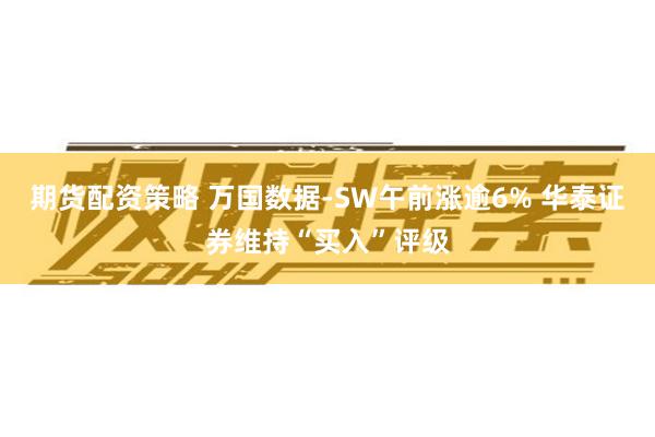 期货配资策略 万国数据-SW午前涨逾6% 华泰证券维持“买入”评级