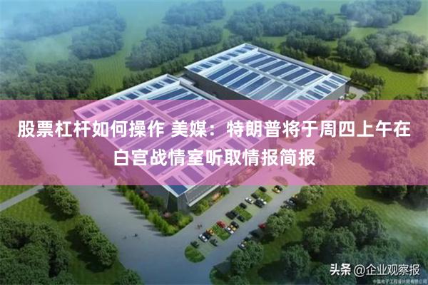 股票杠杆如何操作 美媒：特朗普将于周四上午在白宫战情室听取情报简报