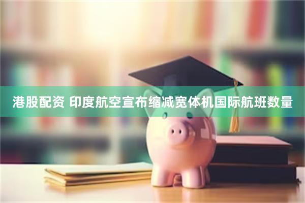 港股配资 印度航空宣布缩减宽体机国际航班数量