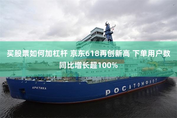 买股票如何加杠杆 京东618再创新高 下单用户数同比增长超100%