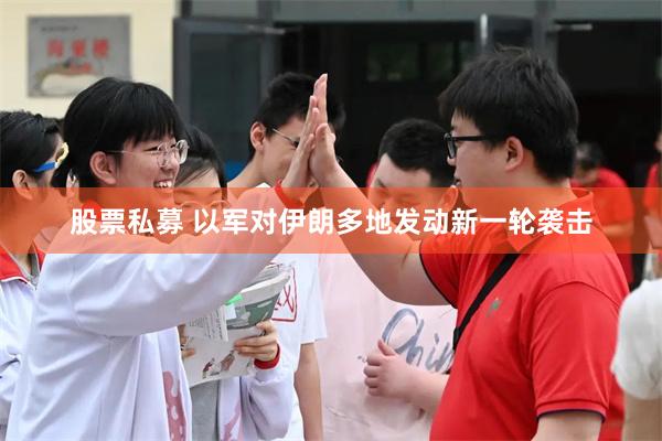股票私募 以军对伊朗多地发动新一轮袭击