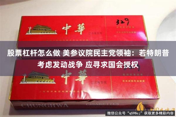股票杠杆怎么做 美参议院民主党领袖：若特朗普考虑发动战争 应寻求国会授权