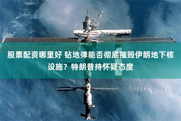 股票配资哪里好 钻地弹能否彻底摧毁伊朗地下核设施？特朗普持怀疑态度