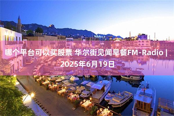 哪个平台可以买股票 华尔街见闻早餐FM-Radio | 2025年6月19日