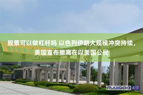 股票可以做杠杆吗 以色列伊朗大规模冲突持续，美国宣布撤离在以美国公民