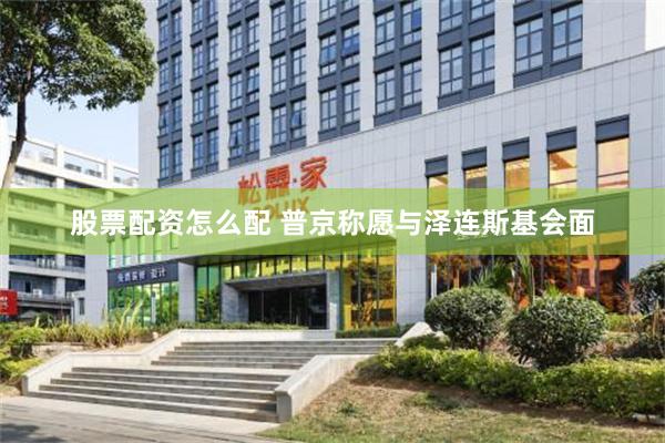 股票配资怎么配 普京称愿与泽连斯基会面