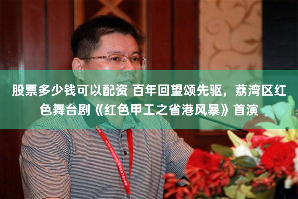 股票多少钱可以配资 百年回望颂先驱，荔湾区红色舞台剧《红色甲工之省港风暴》首演