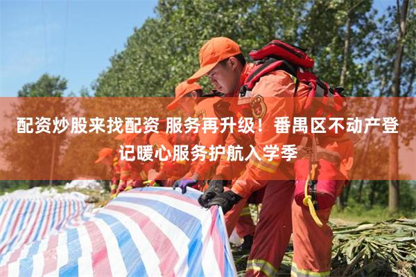 配资炒股来找配资 服务再升级！番禺区不动产登记暖心服务护航入学季