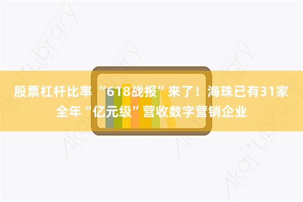 股票杠杆比率 “618战报”来了！海珠已有31家全年“亿元级”营收数字营销企业