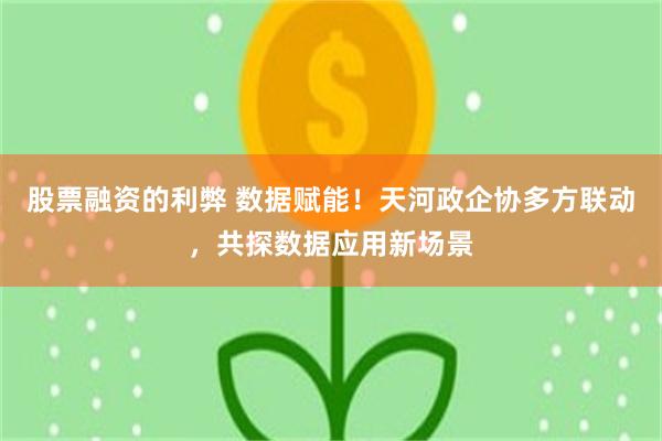 股票融资的利弊 数据赋能！天河政企协多方联动，共探数据应用新场景