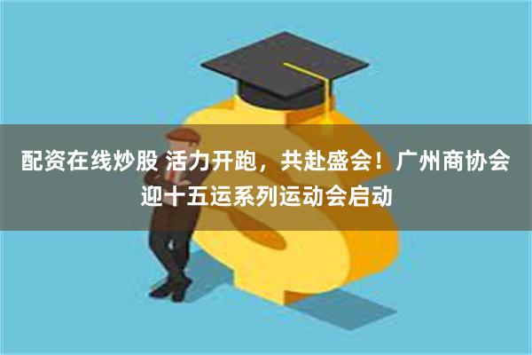 配资在线炒股 活力开跑，共赴盛会！广州商协会迎十五运系列运动会启动