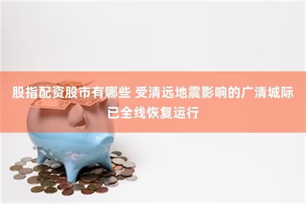 股指配资股市有哪些 受清远地震影响的广清城际已全线恢复运行