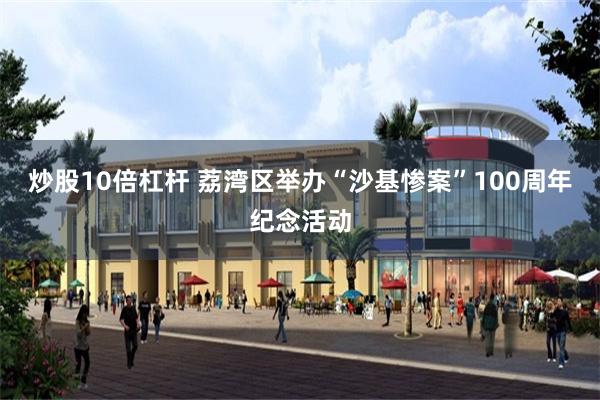 炒股10倍杠杆 荔湾区举办“沙基惨案”100周年纪念活动