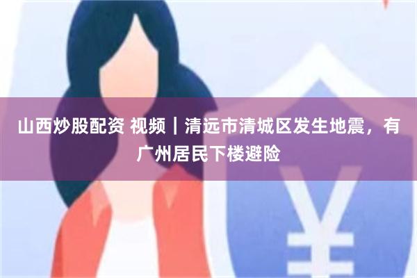 山西炒股配资 视频｜清远市清城区发生地震，有广州居民下楼避险
