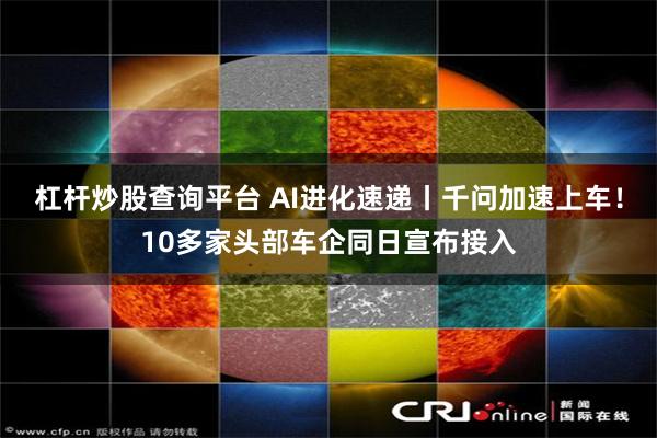 杠杆炒股查询平台 AI进化速递丨千问加速上车！10多家头部车企同日宣布接入