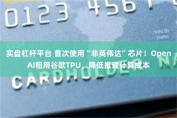 实盘杠杆平台 首次使用“非英伟达”芯片！OpenAI租用谷歌TPU，降低推理计算成本