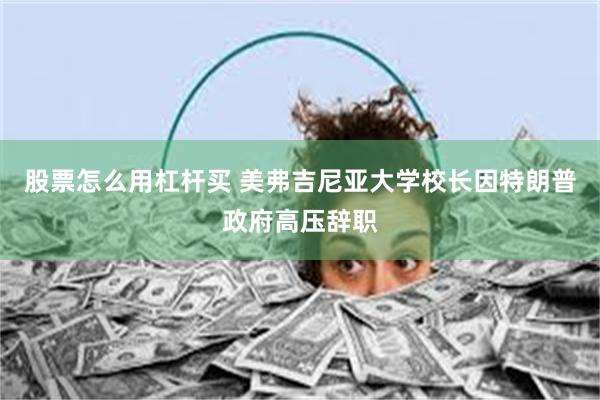 股票怎么用杠杆买 美弗吉尼亚大学校长因特朗普政府高压辞职