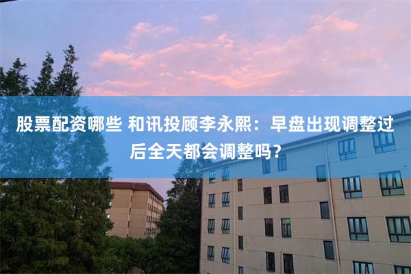 股票配资哪些 和讯投顾李永熙：早盘出现调整过后全天都会调整吗？