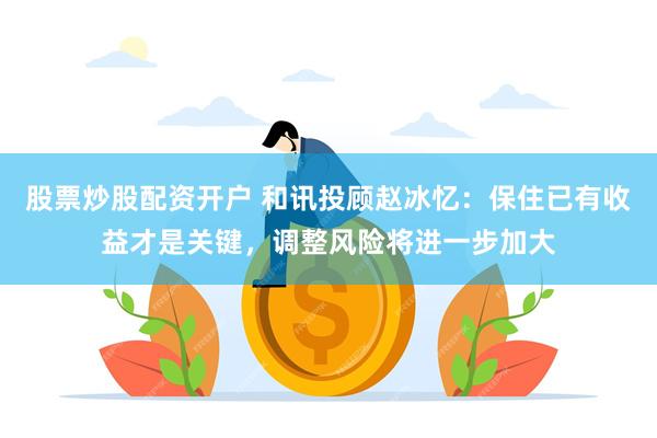 股票炒股配资开户 和讯投顾赵冰忆：保住已有收益才是关键，调整风险将进一步加大