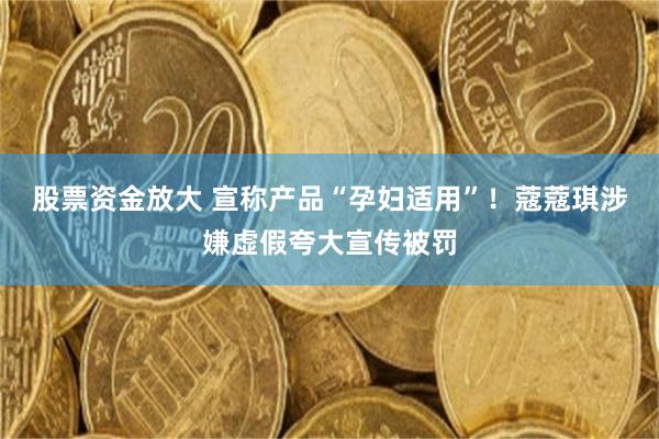 股票资金放大 宣称产品“孕妇适用”！蔻蔻琪涉嫌虚假夸大宣传被罚