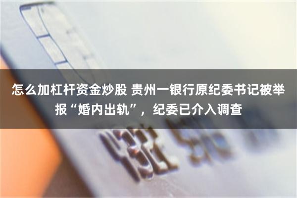 怎么加杠杆资金炒股 贵州一银行原纪委书记被举报“婚内出轨”，纪委已介入调查