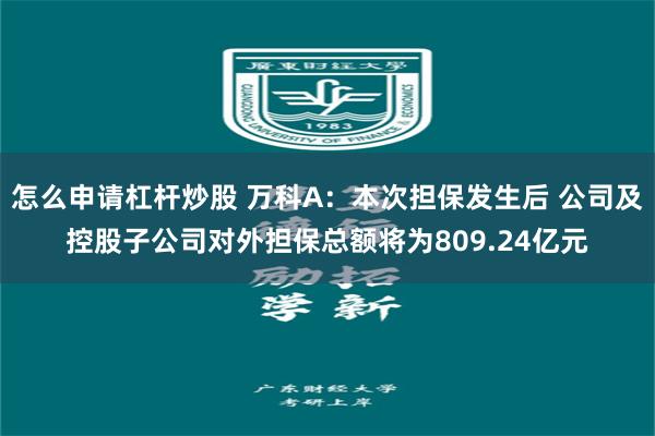 怎么申请杠杆炒股 万科A：本次担保发生后 公司及控股子公司对外担保总额将为809.24亿元