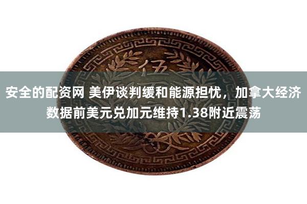 安全的配资网 美伊谈判缓和能源担忧，加拿大经济数据前美元兑加元维持1.38附近震荡