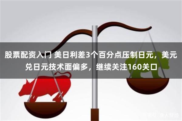 股票配资入门 美日利差3个百分点压制日元，美元兑日元技术面偏多，继续关注160关口