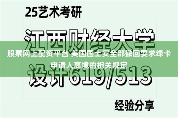 股票网上配资平台 美国国土安全部撤回要求绿卡申请人离境的相关规定