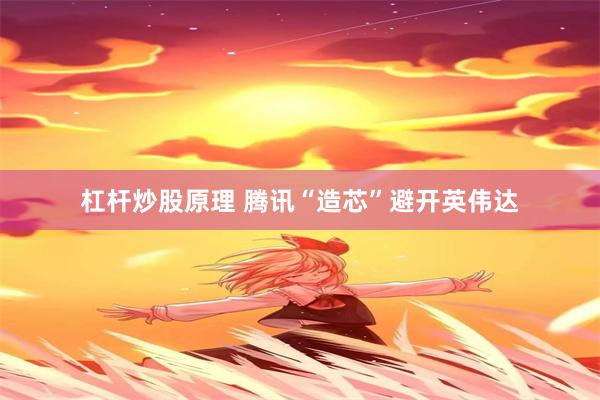 杠杆炒股原理 腾讯“造芯”避开英伟达