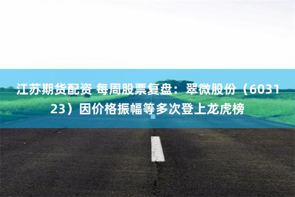 江苏期货配资 每周股票复盘：翠微股份（603123）因价格振幅等多次登上龙虎榜