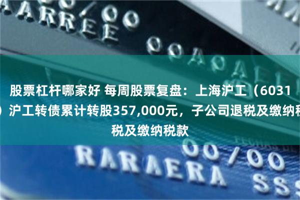 股票杠杆哪家好 每周股票复盘：上海沪工（603131）沪工转债累计转股357,000元，子公司退税及缴纳税款