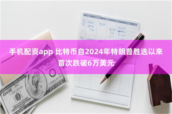 手机配资app 比特币自2024年特朗普胜选以来首次跌破6万美元