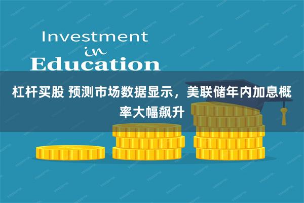 杠杆买股 预测市场数据显示，美联储年内加息概率大幅飙升