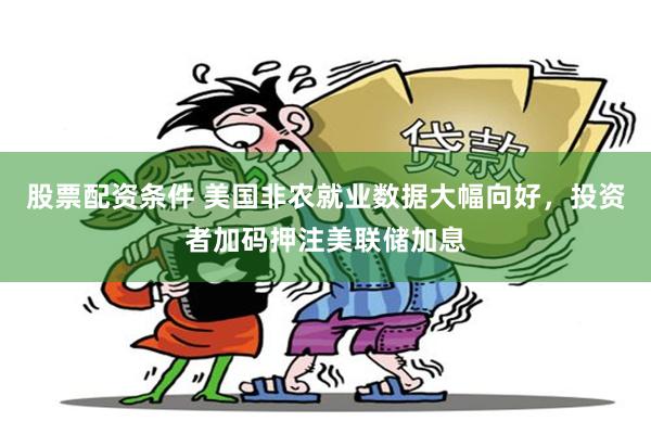 股票配资条件 美国非农就业数据大幅向好，投资者加码押注美联储加息