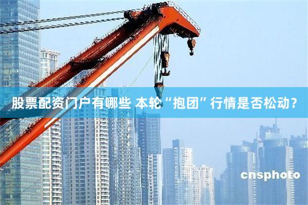 股票配资门户有哪些 本轮“抱团”行情是否松动？