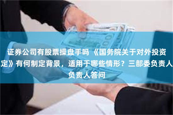 证券公司有股票操盘手吗 《国务院关于对外投资的规定》有何制定背景,适用于哪些情形?三部委负责人答问