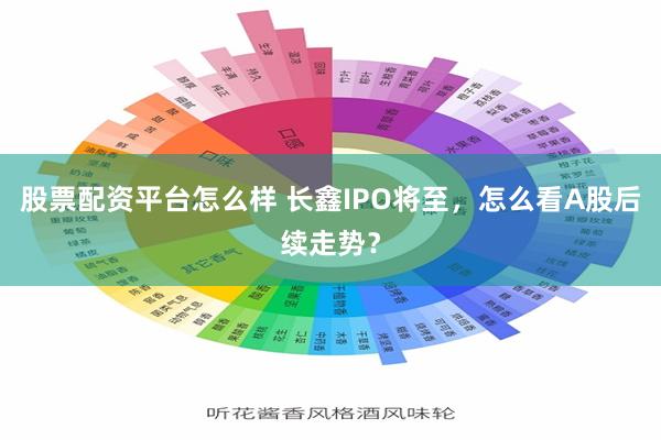 股票配资平台怎么样 长鑫IPO将至，怎么看A股后续走势？