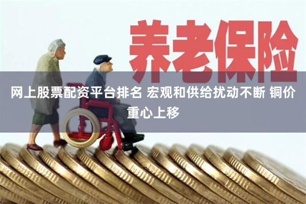 网上股票配资平台排名 宏观和供给扰动不断 铜价重心上移