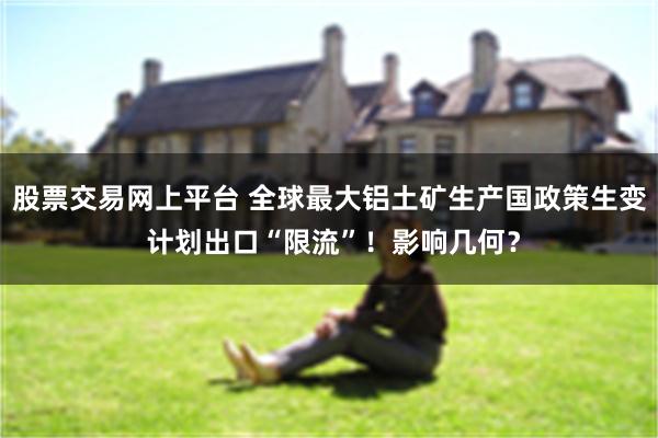 股票交易网上平台 全球最大铝土矿生产国政策生变 计划出口“限流”！影响几何？
