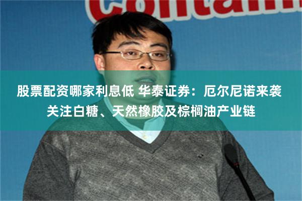 股票配资哪家利息低 华泰证券：厄尔尼诺来袭 关注白糖、天然橡胶及棕榈油产业链