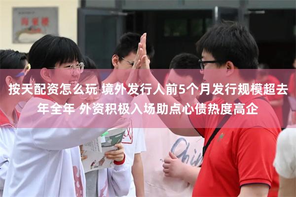 按天配资怎么玩 境外发行人前5个月发行规模超去年全年 外资积极入场助点心债热度高企