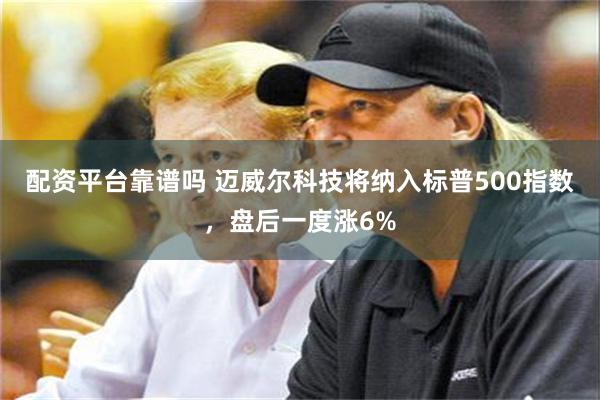 配资平台靠谱吗 迈威尔科技将纳入标普500指数,盘后一度涨6%