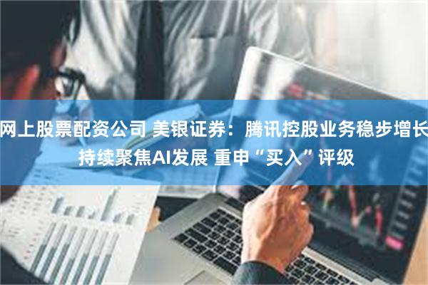 网上股票配资公司 美银证券：腾讯控股业务稳步增长 持续聚焦AI发展 重申“买入”评级