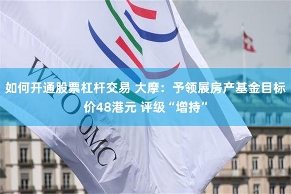 如何开通股票杠杆交易 大摩：予领展房产基金目标价48港元 评级“增持”