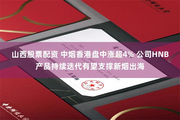 山西股票配资 中烟香港盘中涨超4% 公司HNB产品持续迭代有望支撑新烟出海