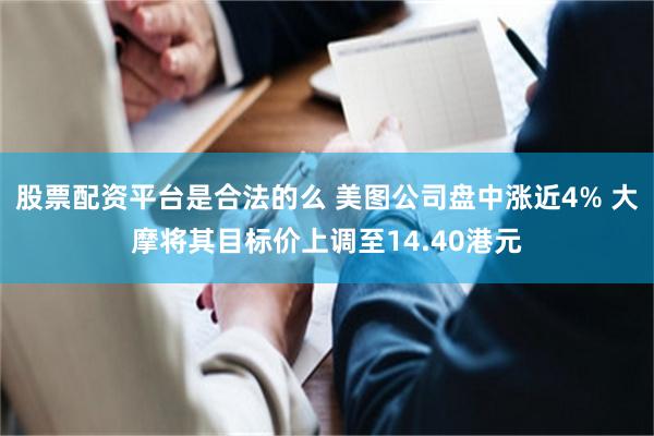 股票配资平台是合法的么 美图公司盘中涨近4% 大摩将其目标价上调至14.40港元