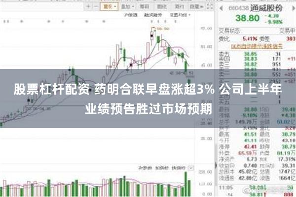 股票杠杆配资 药明合联早盘涨超3% 公司上半年业绩预告胜过市场预期
