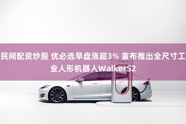 民间配资炒股 优必选早盘涨超3% 宣布推出全尺寸工业人形机器人WalkerS2